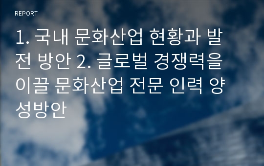 1. 국내 문화산업 현황과 발전 방안 2. 글로벌 경쟁력을 이끌 문화산업 전문 인력 양성방안