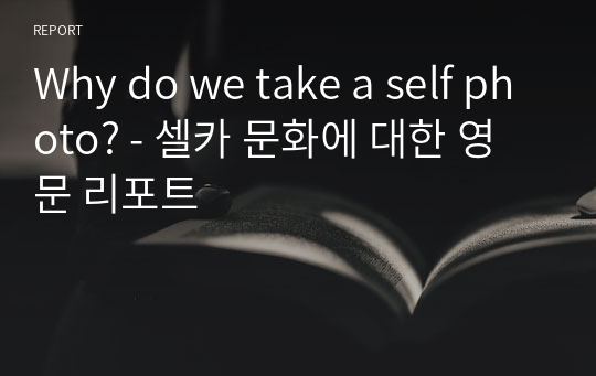 Why do we take a self photo? - 셀카 문화에 대한 영문 리포트