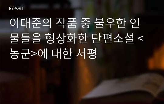 이태준의 작품 중 불우한 인물들을 형상화한 단편소설 &lt;농군&gt;에 대한 서평