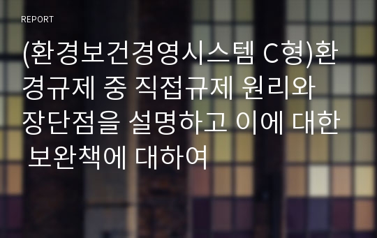 (환경보건경영시스템 C형)환경규제 중 직접규제 원리와 장단점을 설명하고 이에 대한 보완책에 대하여