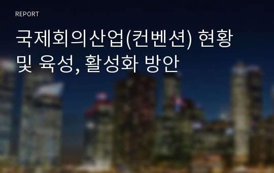 국제회의산업(컨벤션) 현황 및 육성, 활성화 방안