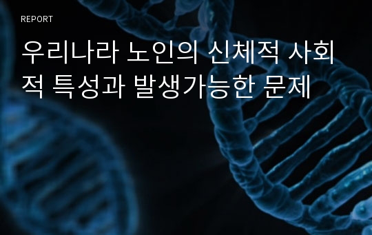 우리나라 노인의 신체적 사회적 특성과 발생가능한 문제