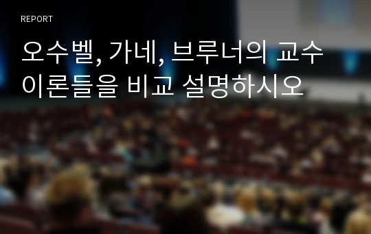 오수벨, 가네, 브루너의 교수이론들을 비교 설명하시오