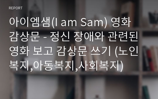 아이엠샘(I am Sam) 영화 감상문 - 정신 장애와 관련된 영화 보고 감상문 쓰기 (노인복지,아동복지,사회복지)