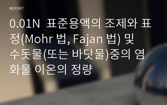 0.01N  표준용액의 조제와 표정(Mohr 법, Fajan 법) 및 수돗물(또는 바닷물)중의 염화물 이온의 정량