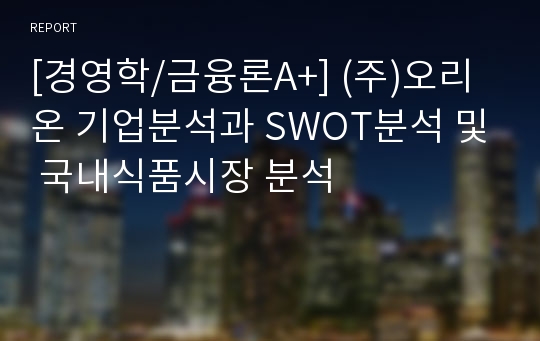 [경영학/금융론A+] (주)오리온 기업분석과 SWOT분석 및 국내식품시장 분석