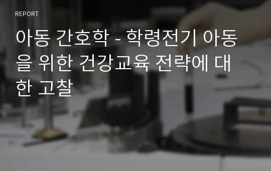 아동 간호학 - 학령전기 아동을 위한 건강교육 전략에 대한 고찰