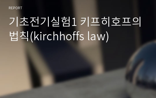 기초전기실험1 키프히호프의 법칙(kirchhoffs law)