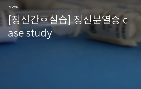 [정신간호실습] 정신분열증 case study