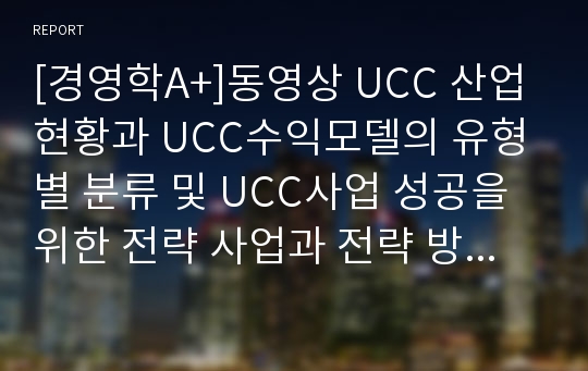 [경영학A+]동영상 UCC 산업 현황과 UCC수익모델의 유형별 분류 및 UCC사업 성공을 위한 전략 사업과 전략 방향 분석