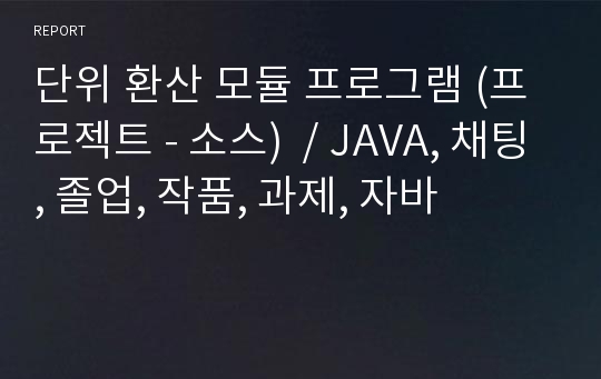 단위 환산 모듈 프로그램 (프로젝트 - 소스)  / JAVA, 채팅, 졸업, 작품, 과제, 자바