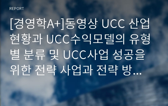 [경영학A+]동영상 UCC 산업 현황과 UCC수익모델의 유형별 분류 및 UCC사업 성공을 위한 전략 사업과 전략 방향 분석