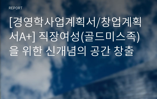 [경영학사업계획서/창업계획서A+] 직장여성(골드미스족)을 위한 신개념의 공간 창출