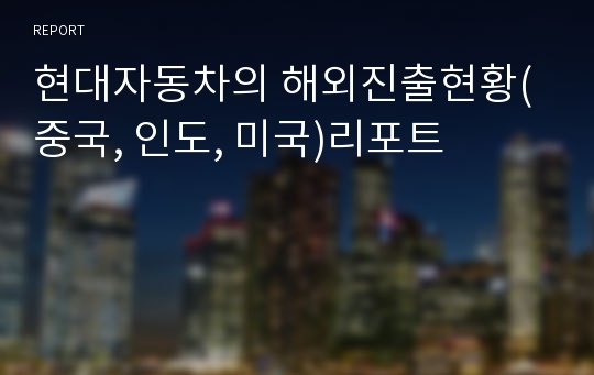 현대자동차의 해외진출현황(중국, 인도, 미국)리포트