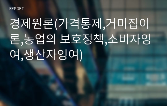 경제원론(가격통제,거미집이론,농업의 보호정책,소비자잉여,생산자잉여)