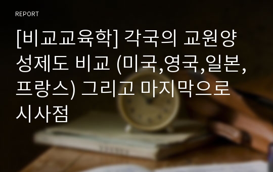 [비교교육학] 각국의 교원양성제도 비교 (미국,영국,일본,프랑스) 그리고 마지막으로 시사점