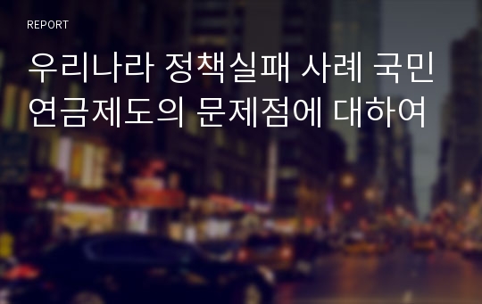 우리나라 정책실패 사례 국민연금제도의 문제점에 대하여