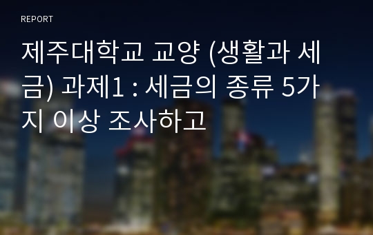 제주대학교 교양 (생활과 세금) 과제1 : 세금의 종류 5가지 이상 조사하고