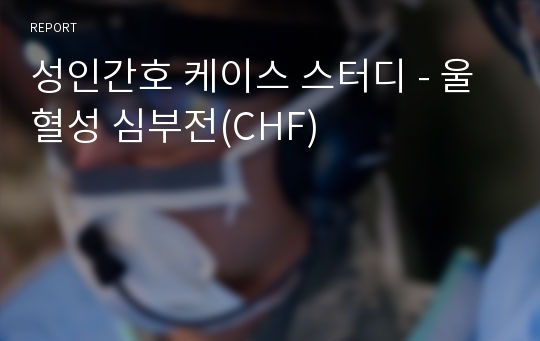 성인간호 케이스 스터디 - 울혈성 심부전(CHF)