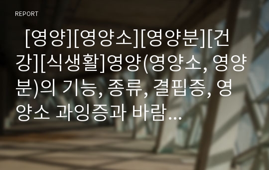   [영양][영양소][영양분][건강][식생활]영양(영양소, 영양분)의 기능, 종류, 결핍증, 영양소 과잉증과 바람직한 식생활 분석(영양의 의의, 영양분의 체내 기능, 영양분의 종류, 영양소 결핍증과 과잉증, 단백질부족)