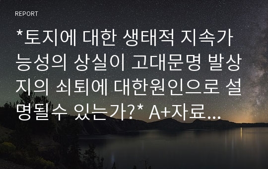 *토지에 대한 생태적 지속가능성의 상실이 고대문명 발상지의 쇠퇴에 대한원인으로 설명될수 있는가?* A+자료!!!!