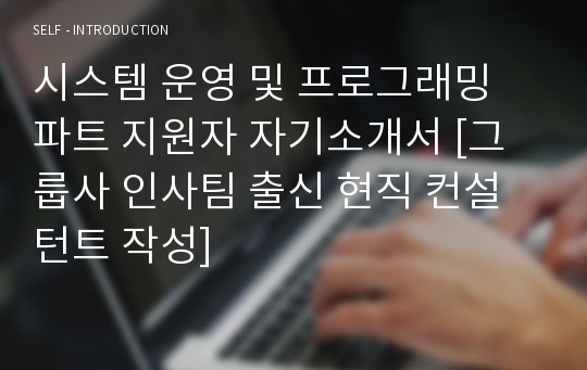 시스템 운영 및 프로그래밍 파트 지원자 자기소개서 [그룹사 인사팀 출신 현직 컨설턴트 작성]