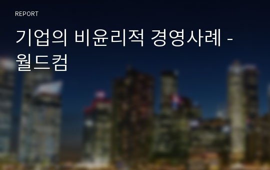 기업의 비윤리적 경영사례 - 월드컴