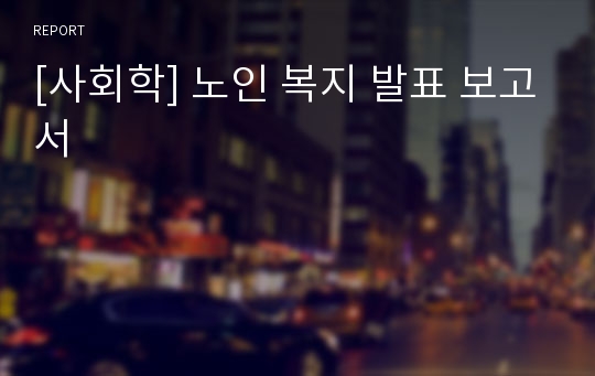 [사회학] 노인 복지 발표 보고서