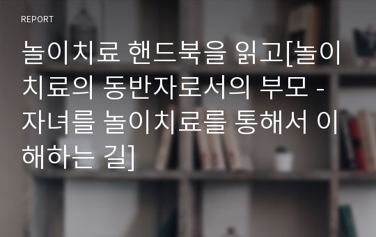 놀이치료 핸드북을 읽고[놀이치료의 동반자로서의 부모 - 자녀를 놀이치료를 통해서 이해하는 길]