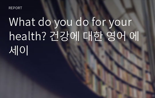 What do you do for your health? 건강에 대한 영어 에세이