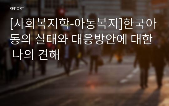 [사회복지학-아동복지]한국아동의 실태와 대응방안에 대한 나의 견해