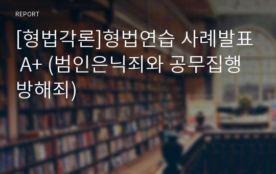 [형법각론]형법연습 사례발표 A+ (범인은닉죄와 공무집행방해죄)