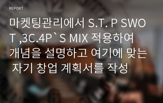 마켓팅관리에서 S.T. P SWOT ,3C.4P`S MIX 적용하여 개념을 설명하고 여기에 맞는 자기 창업 계획서를 작성