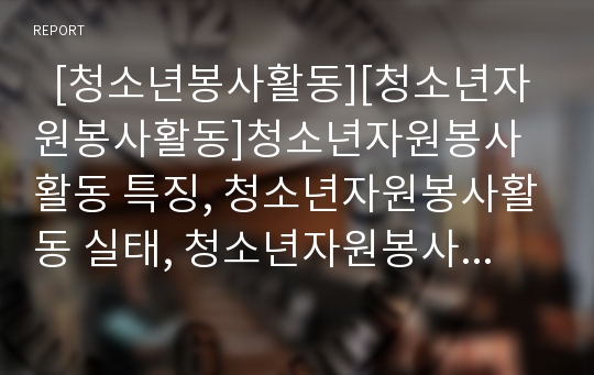   [청소년봉사활동][청소년자원봉사활동]청소년자원봉사활동 특징, 청소년자원봉사활동 실태, 청소년자원봉사활동 문제점, 미국 청소년자원봉사활동 사례로 본 향후 우리나라 청소년자원봉사활동의 활성화 방안 분석