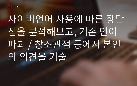 사이버언어 사용에 따른 장단점을 분석해보고, 기존 언어파괴 / 창조관점 등에서 본인의 의견을 기술