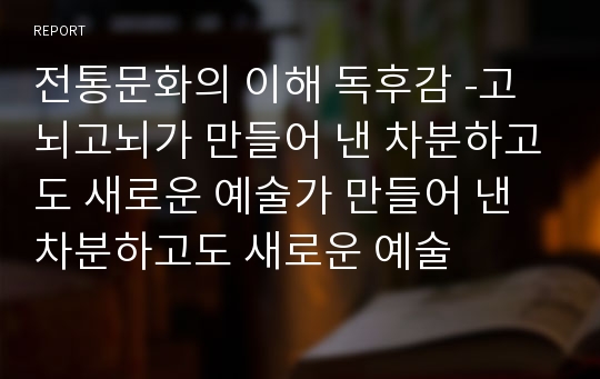 전통문화의 이해 독후감 -고뇌고뇌가 만들어 낸 차분하고도 새로운 예술가 만들어 낸 차분하고도 새로운 예술