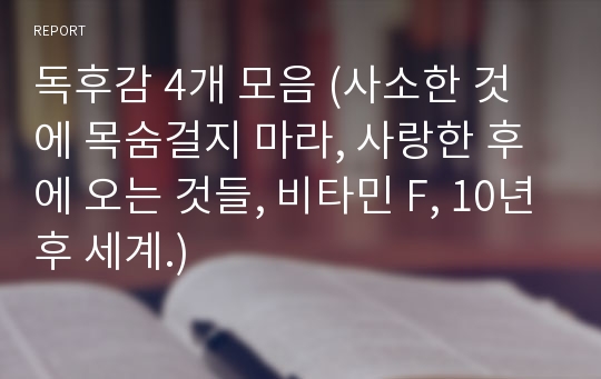 독후감 4개 모음 (사소한 것에 목숨걸지 마라, 사랑한 후에 오는 것들, 비타민 F, 10년후 세계.)