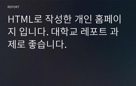 HTML로 작성한 개인 홈페이지 입니다. 대학교 레포트 과제로 좋습니다.