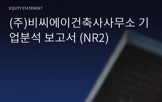 (주)비씨에이건축사사무소 기업분석 보고서 (NR2)