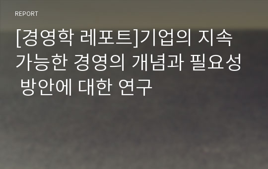 [경영학 레포트]기업의 지속가능한 경영의 개념과 필요성 방안에 대한 연구