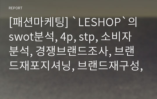 [패션마케팅] `LESHOP`의 swot분석, 4p, stp, 소비자분석, 경쟁브랜드조사, 브랜드재포지셔닝, 브랜드재구성, 패스트패션브랜드, 브랜드확장