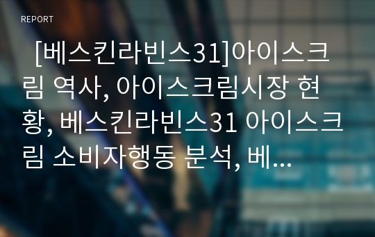   [베스킨라빈스31]아이스크림 역사, 아이스크림시장 현황, 베스킨라빈스31 아이스크림 소비자행동 분석, 베스킨라빈스31 아이스크림 경쟁사 분석, 베스킨라빈스31 아이스크림 4P MIX, 베스킨라빈스 성공 요인, 전략