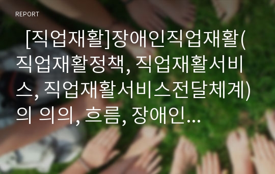   [직업재활]장애인직업재활(직업재활정책, 직업재활서비스, 직업재활서비스전달체계)의 의의, 흐름, 장애인직업재활(직업재활정책, 직업재활서비스, 직업재활서비스전달체계)의 시설운영, 체계, 청각장애인 사례 분석