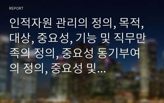 인적자원 관리의 정의, 목적, 대상, 중요성, 기능 및 직무만족의 정의, 중요성 동기부여의 정의, 중요성 및 성공사례, 실폐사례 느낀점등