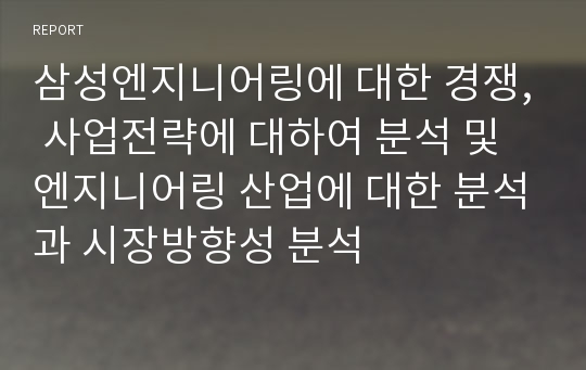 삼성엔지니어링에 대한 경쟁, 사업전략에 대하여 분석 및 엔지니어링 산업에 대한 분석과 시장방향성 분석