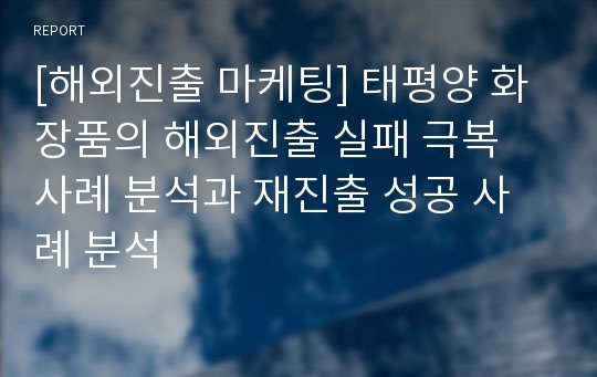 [해외진출 마케팅] 태평양 화장품의 해외진출 실패 극복 사례 분석과 재진출 성공 사례 분석