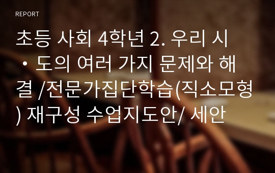 초등 사회 4학년 2. 우리 시・도의 여러 가지 문제와 해결 /전문가집단학습(직소모형) 재구성 수업지도안/ 세안