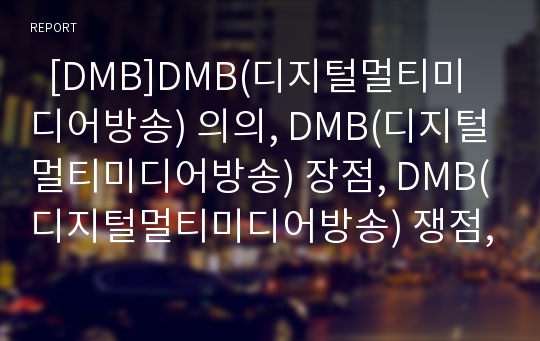   [DMB]DMB(디지털멀티미디어방송) 의의, DMB(디지털멀티미디어방송) 장점, DMB(디지털멀티미디어방송) 쟁점, 위성DMB, 지상파DMB의 정책 방향, 향후 DMB(디지털멀티미디어방송)사업의 경쟁전략 방향 분석