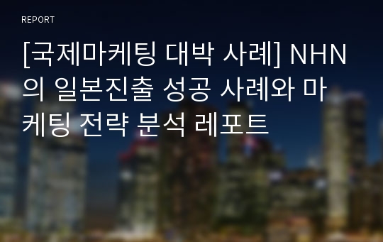 [국제마케팅 대박 사례] NHN의 일본진출 성공 사례와 마케팅 전략 분석 레포트