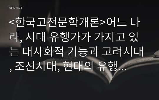 &lt;한국고전문학개론&gt;어느 나라, 시대 유행가가 가지고 있는 대사회적 기능과 고려시대, 조선시대, 현대의 유행가 비교